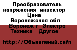 Преобразователь напряжения (инвектор) 12-220V › Цена ­ 20 000 - Воронежская обл., Воронеж г. Электро-Техника » Другое   